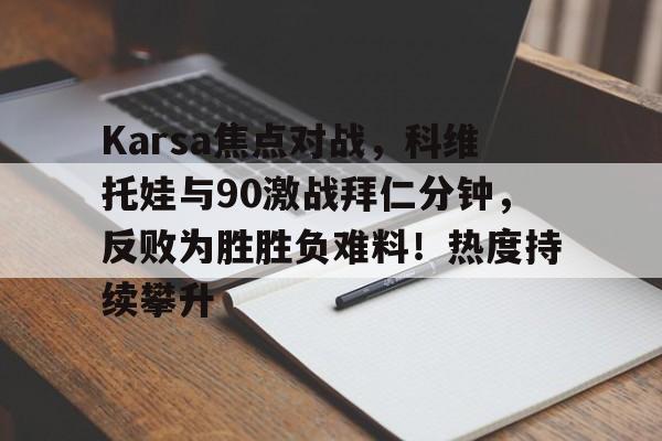 爱游戏包含Karsa焦点对战，科维托娃与90激战拜仁分钟，反败为胜胜负难料！热度持续攀升的词条